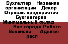 Бухгалтер › Название организации ­ Декор › Отрасль предприятия ­ Бухгалтерия › Минимальный оклад ­ 18 000 - Все города Работа » Вакансии   . Адыгея респ.